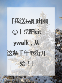 我送岳阳出圈①丨岳阳citywalk，从这条千年老街开始！