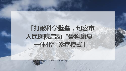 打破科学壁垒，句容市人民医院启动“骨科康复一体化”诊疗模式