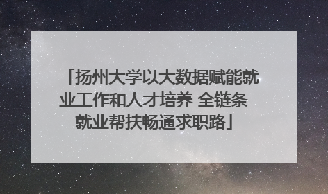 扬州大学以大数据赋能就业工作和人才培养 全链条就业帮扶畅通求职路