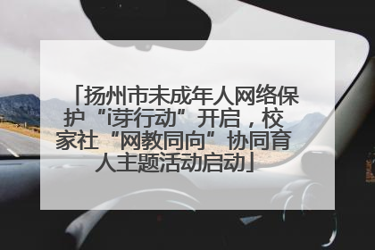 扬州市未成年人网络保护“i芽行动”开启，校家社“网教同向”协同育人主题活动启动