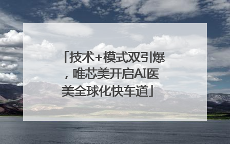 技术+模式双引爆，唯芯美开启AI医美全球化快车道