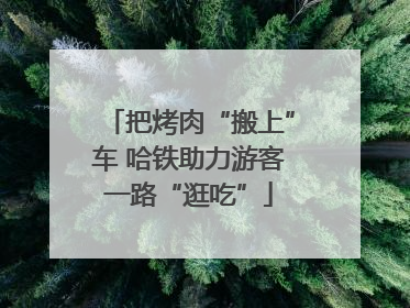 把烤肉“搬上”车 哈铁助力游客一路“逛吃”