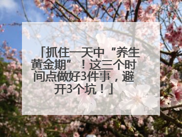 抓住一天中“养生黄金期”！这三个时间点做好3件事，避开3个坑！