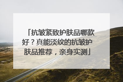 抗皱紧致护肤品哪款好？真能淡纹的抗皱护肤品推荐，亲身实测