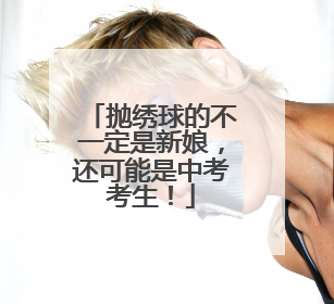 抛绣球的不一定是新娘，还可能是中考考生！