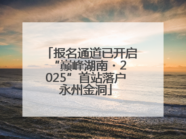 报名通道已开启 “巅峰湖南・2025”首站落户永州金洞