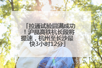 拉通试验圆满成功！沪昆高铁杭长段将提速，杭州至长沙最快3小时12分