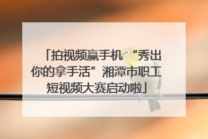 拍视频赢手机 “秀出你的拿手活”湘潭市职工短视频大赛启动啦