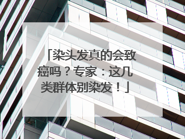 染头发真的会致癌吗？专家：这几类群体别染发！