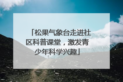 松果气象台走进社区科普课堂，激发青少年科学兴趣