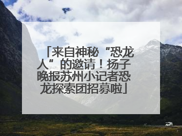 来自神秘“恐龙人”的邀请！扬子晚报苏州小记者恐龙探索团招募啦