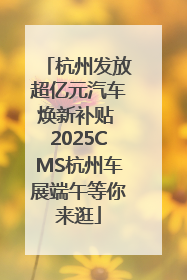 杭州发放超亿元汽车焕新补贴 2025CMS杭州车展端午等你来逛