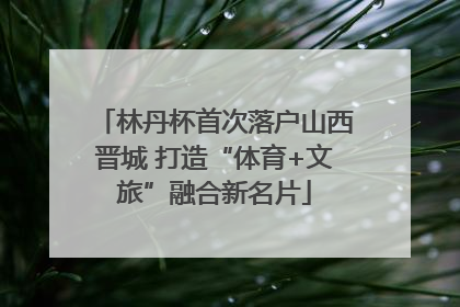 林丹杯首次落户山西晋城 打造“体育+文旅”融合新名片