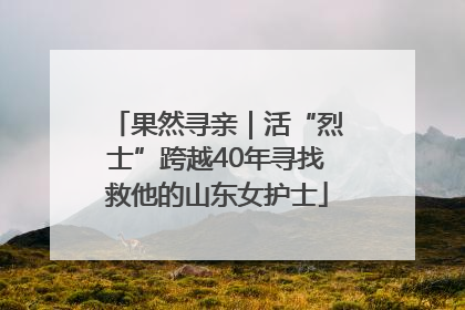果然寻亲｜活“烈士”跨越40年寻找救他的山东女护士