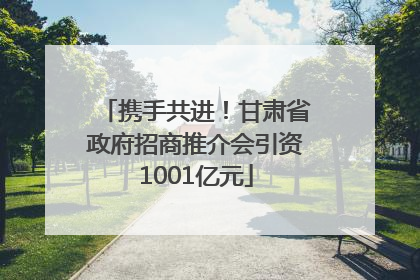 携手共进！甘肃省政府招商推介会引资1001亿元