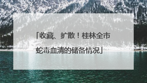 收藏、扩散！桂林全市蛇毒血清的储备情况
