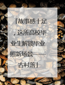 故事感十足，这所高校毕业生解锁毕业照新场景——古村落