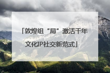 敦煌组“局”激活千年文化IP社交新范式