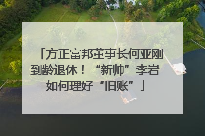 方正富邦董事长何亚刚到龄退休！“新帅”李岩如何理好“旧账”
