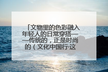 文物里的色彩融入年轻人的日常穿搭——传统的，正是时尚的（文化中国行·这些美 很中国）