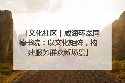 文化社区｜威海环翠同德书院：以文化矩阵，构建服务群众新场景