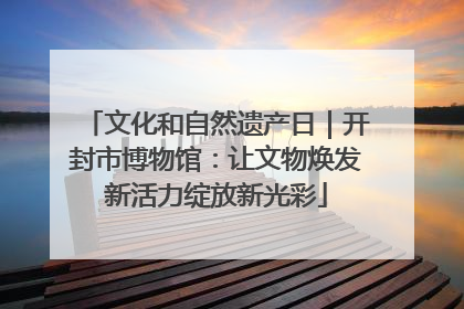 文化和自然遗产日｜开封市博物馆：让文物焕发新活力绽放新光彩