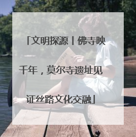 文明探源丨佛寺映千年，莫尔寺遗址见证丝路文化交融