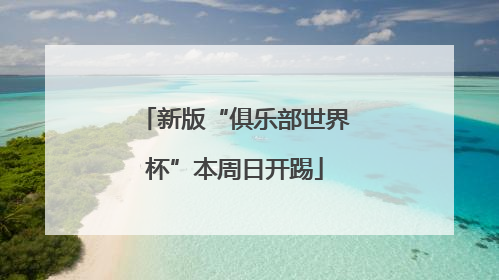 新版“俱乐部世界杯”本周日开踢