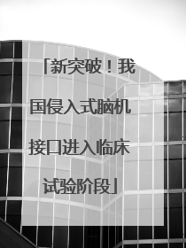 新突破！我国侵入式脑机接口进入临床试验阶段