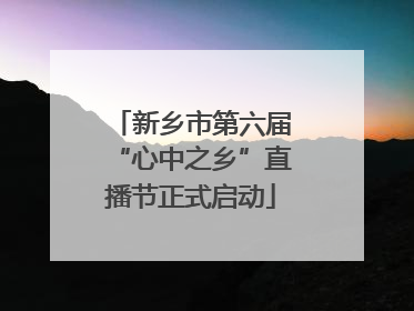 新乡市第六届“心中之乡”直播节正式启动
