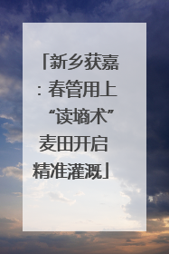 新乡获嘉：春管用上“读墒术” 麦田开启精准灌溉