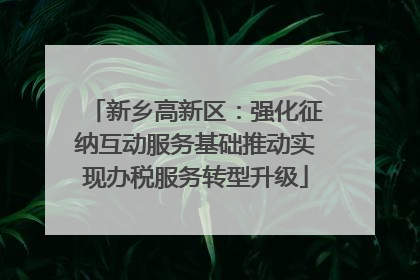 新乡高新区：强化征纳互动服务基础推动实现办税服务转型升级