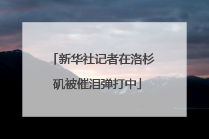 新华社记者在洛杉矶被催泪弹打中