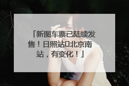 新图车票已陆续发售！日照站⇌北京南站，有变化！