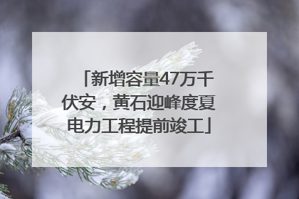 新增容量47万千伏安，黄石迎峰度夏电力工程提前竣工