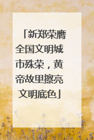 新郑荣膺全国文明城市殊荣，黄帝故里擦亮文明底色