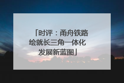 时评：甬舟铁路绘就长三角一体化发展新蓝图