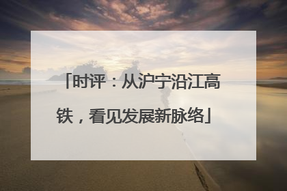 时评：从沪宁沿江高铁，看见发展新脉络