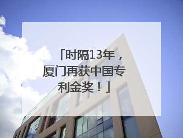 时隔13年，厦门再获中国专利金奖！