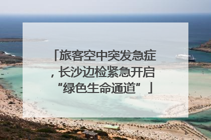 旅客空中突发急症，长沙边检紧急开启“绿色生命通道”