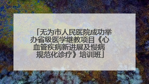 无为市人民医院成功举办省级医学继教项目《心血管疾病新进展及慢病 规范化诊疗》培训班