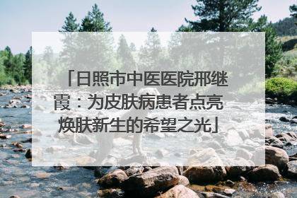 日照市中医医院邢继霞：为皮肤病患者点亮焕肤新生的希望之光