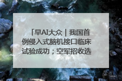 早AI大众｜我国首例侵入式脑机接口临床试验成功；空军招收选拔女飞行学员