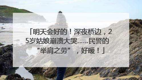 明天会好的！深夜桥边，25岁姑娘崩溃大哭……民警的“举肩之劳”，好暖！