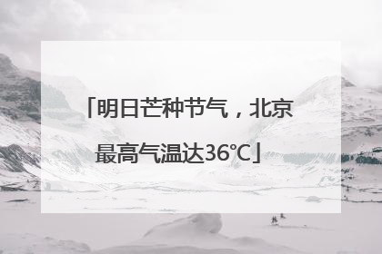 明日芒种节气，北京最高气温达36℃