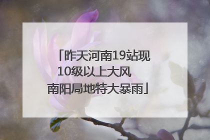 昨天河南19站现10级以上大风  南阳局地特大暴雨