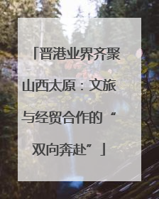 晋港业界齐聚山西太原：文旅与经贸合作的“双向奔赴”