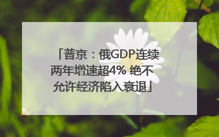 普京：俄GDP连续两年增速超4% 绝不允许经济陷入衰退