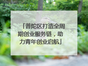 普陀区打造全周期创业服务链，助力青年创业启航