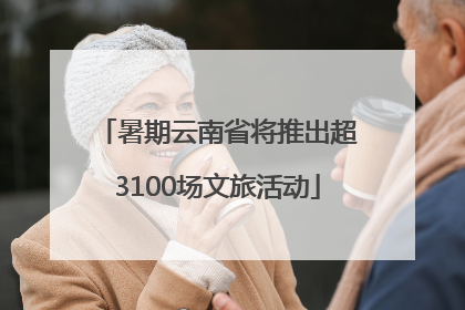 暑期云南省将推出超3100场文旅活动